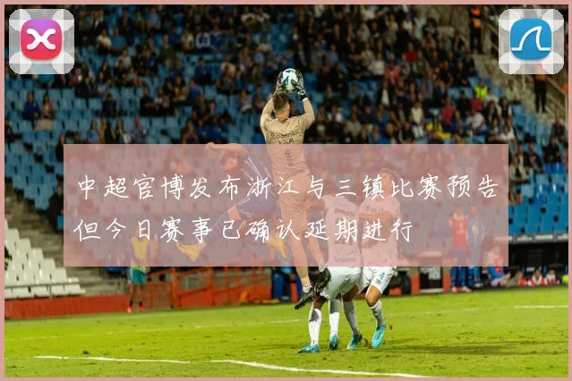 中超官博发布浙江与三镇比赛预告但今日赛事已确认延期进行