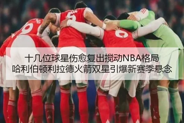 十几位球星伤愈复出搅动NBA格局 哈利伯顿利拉德火箭双星引爆新赛季悬念